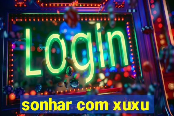 sonhar com xuxu